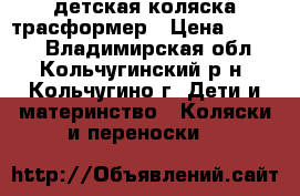 детская коляска трасформер › Цена ­ 2 500 - Владимирская обл., Кольчугинский р-н, Кольчугино г. Дети и материнство » Коляски и переноски   